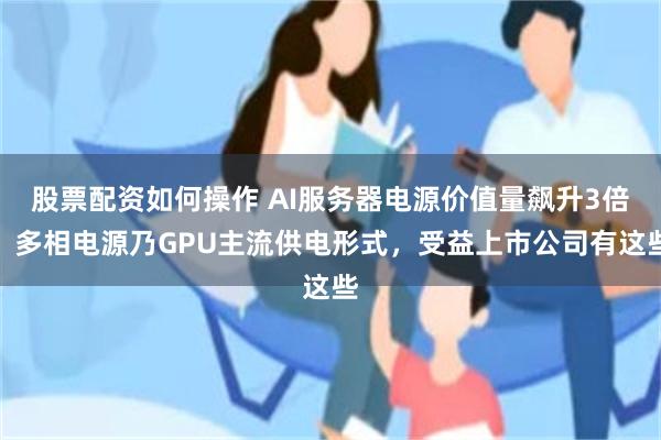 股票配资如何操作 AI服务器电源价值量飙升3倍！多相电源乃GPU主流供电形式，受益上市公司有这些