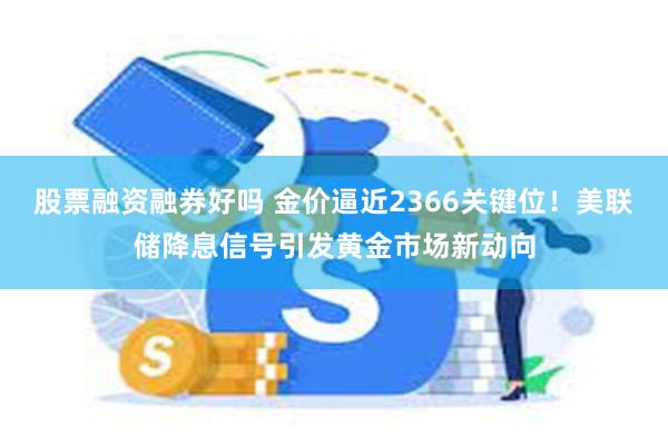 股票融资融券好吗 金价逼近2366关键位！美联储降息信号引发黄金市场新动向