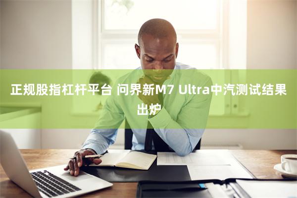 正规股指杠杆平台 问界新M7 Ultra中汽测试结果出炉