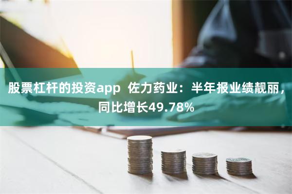 股票杠杆的投资app  佐力药业：半年报业绩靓丽，同比增