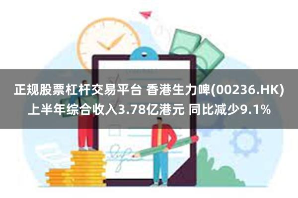 正规股票杠杆交易平台 香港生力啤(00236.HK)上半年综合收入3.78亿港元 同比减少9.1%