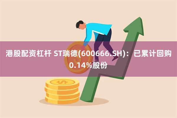 港股配资杠杆 ST瑞德(600666.SH)：已累计回购0.14%股份