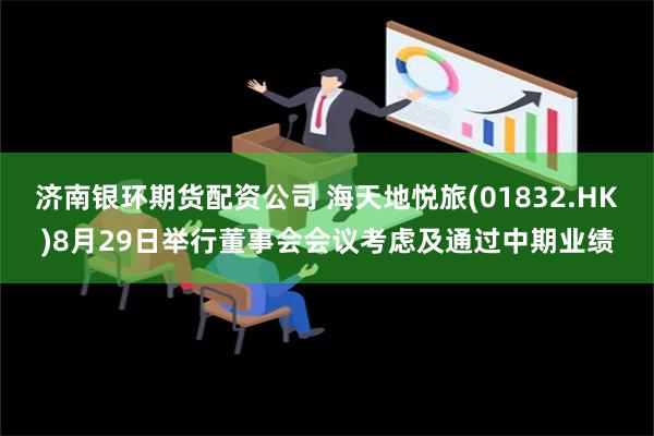 济南银环期货配资公司 海天地悦旅(01832.HK)8月29日举行董事会会议考虑及通过中期业绩