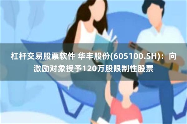 杠杆交易股票软件 华丰股份(605100.SH)：向激励对象授予120万股限制性股票