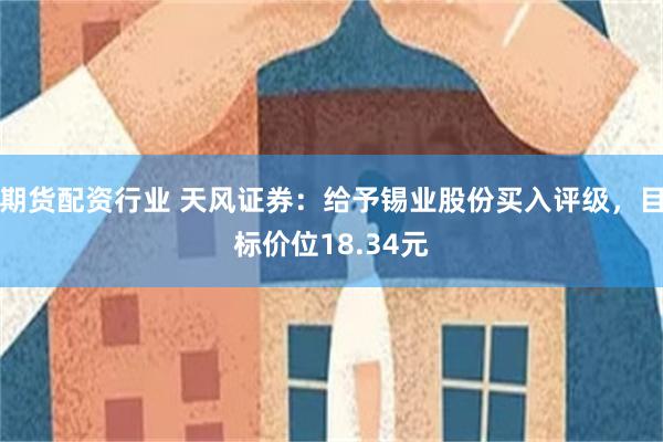 期货配资行业 天风证券：给予锡业股份买入评级，目标价位1