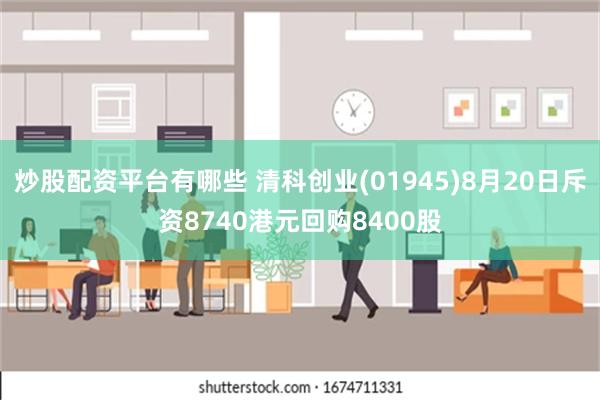 炒股配资平台有哪些 清科创业(01945)8月20日斥资8740港元回购8400股