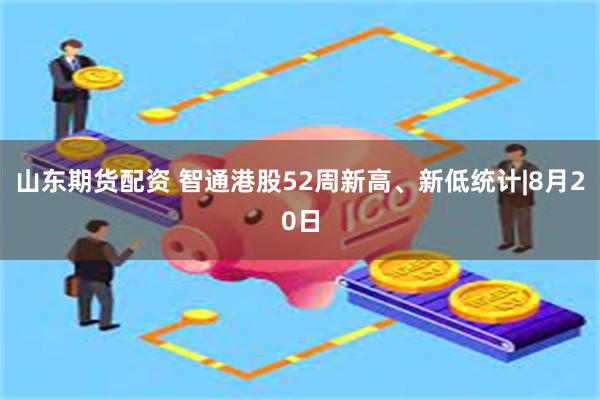 山东期货配资 智通港股52周新高、新低统计|8月20日