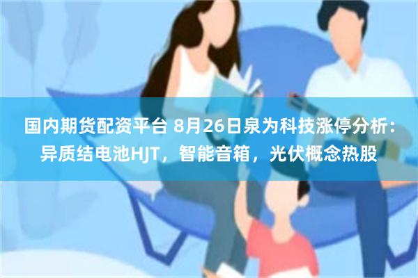 国内期货配资平台 8月26日泉为科技涨停分析：异质结电池HJT，智能音箱，光伏概念热股