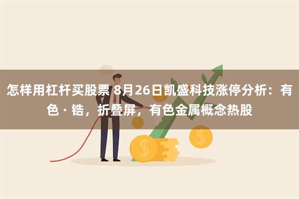 怎样用杠杆买股票 8月26日凯盛科技涨停分析：有色 · 