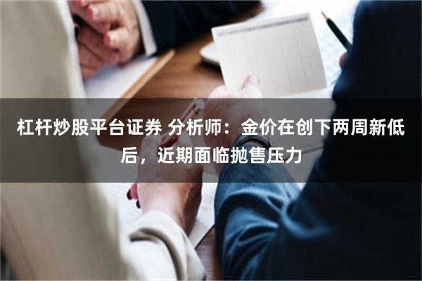 杠杆炒股平台证券 分析师：金价在创下两周新低后，近期面临抛售压力