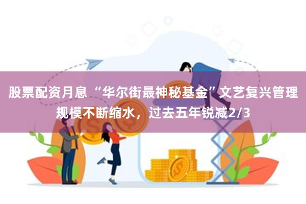 股票配资月息 “华尔街最神秘基金”文艺复兴管理规模不断缩水，过去五年锐减2/3