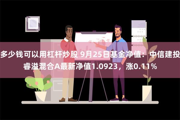 多少钱可以用杠杆炒股 9月25日基金净值：中信建投睿溢混合A最新净值1.0923，涨0.11%