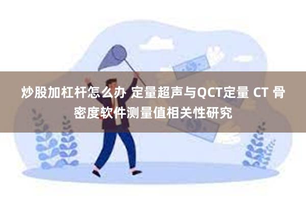 炒股加杠杆怎么办 定量超声与QCT定量 CT 骨密度软件测量值相关性研究