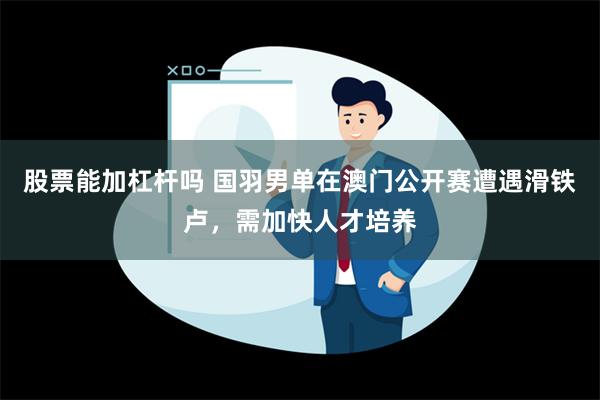 股票能加杠杆吗 国羽男单在澳门公开赛遭遇滑铁卢，需加快人才培