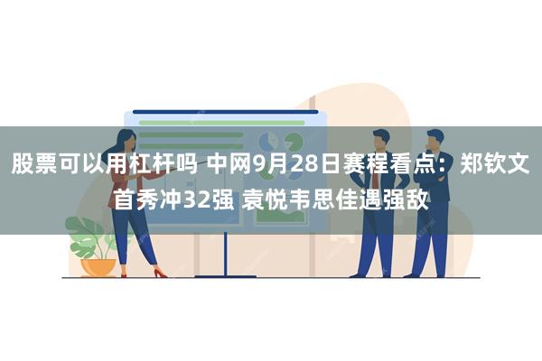 股票可以用杠杆吗 中网9月28日赛程看点：郑钦文首秀冲32强