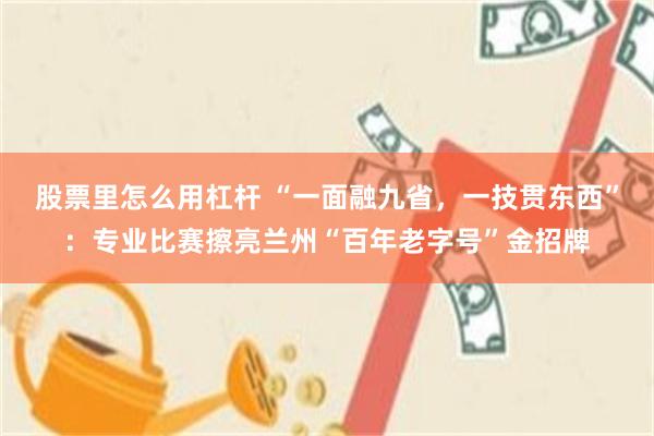 股票里怎么用杠杆 “一面融九省，一技贯东西”：专业比赛擦亮兰州“百年老字号”金招牌