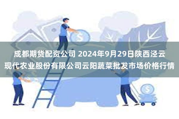 成都期货配资公司 2024年9月29日陕西泾云现代农业股