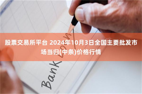 股票交易所平台 2024年10月3日全国主要批发市场当归(中条)价格行情