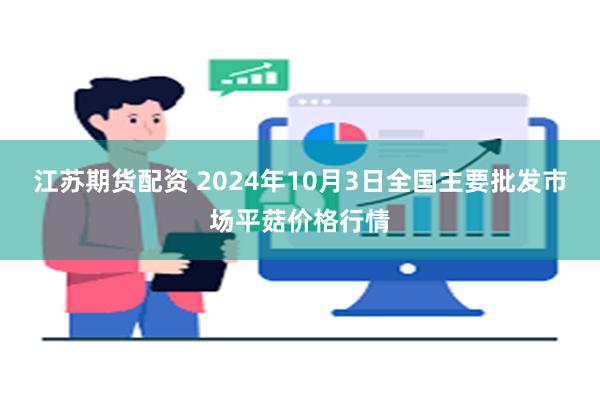 江苏期货配资 2024年10月3日全国主要批发市场平菇价