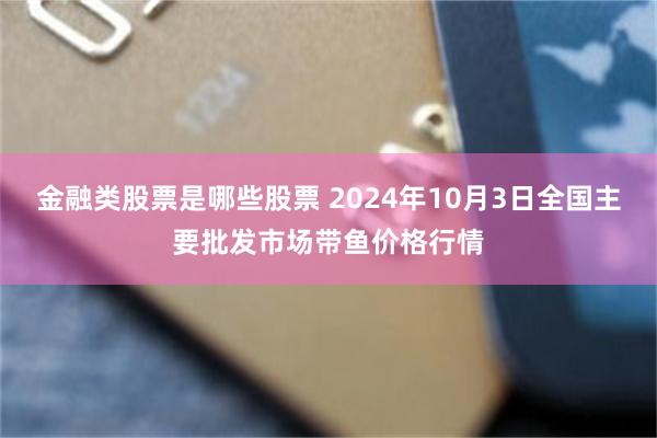 金融类股票是哪些股票 2024年10月3日全国主要批发市