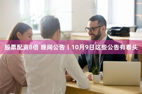 股票配资8倍 晚间公告丨10月9日这些公告有看头