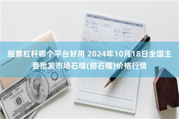 股票杠杆哪个平台好用 2024年10月18日全国主要批发市场石榴(甜石榴)价格行情