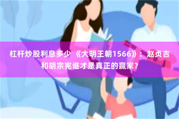 杠杆炒股利息多少 《大明王朝1566》：赵贞吉和胡宗宪谁才是真正的赢家？