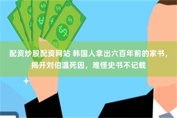 配资炒股配资网站 韩国人拿出六百年前的家书，揭开刘伯温死因，难怪史书不记载