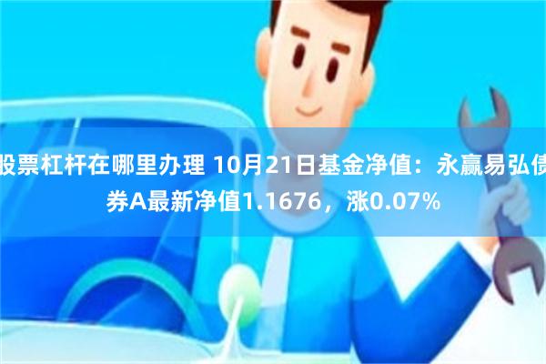 股票杠杆在哪里办理 10月21日基金净值：永赢易弘债券A最新净值1.1676，涨0.07%