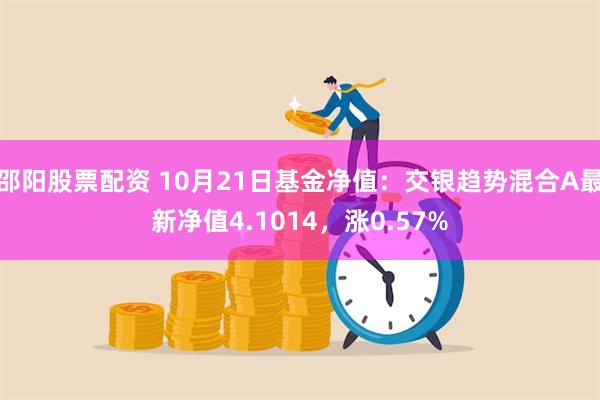 邵阳股票配资 10月21日基金净值：交银趋势混合A最新净