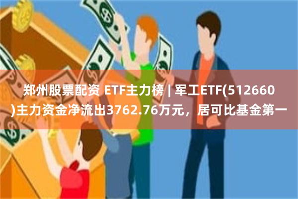 郑州股票配资 ETF主力榜 | 军工ETF(512660