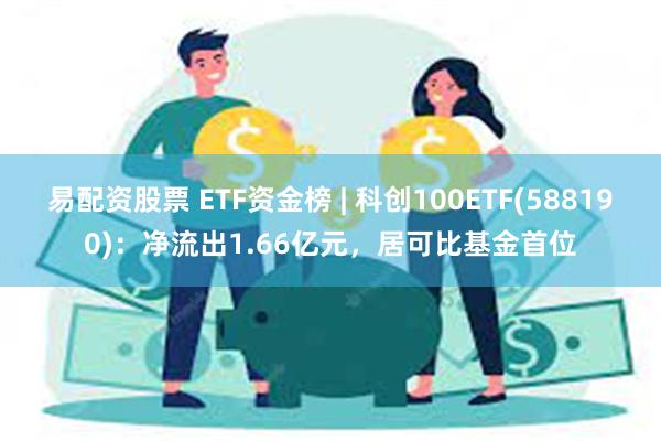 易配资股票 ETF资金榜 | 科创100ETF(588190)：净流出1.66亿元，居可比基金首位