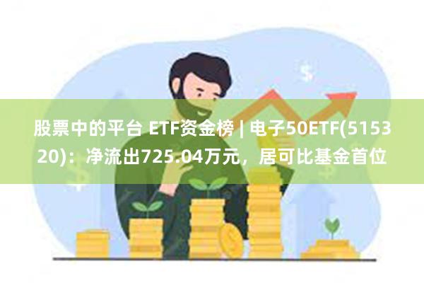 股票中的平台 ETF资金榜 | 电子50ETF(515320)：净流出725.04万元，居可比基金首位