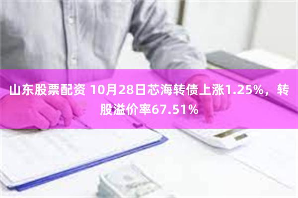 山东股票配资 10月28日芯海转债上涨1.25%，转股溢价率67.51%