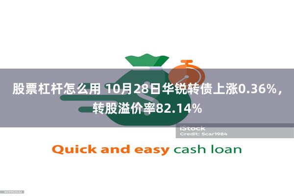 股票杠杆怎么用 10月28日华锐转债上涨0.36%，转股溢价率82.14%