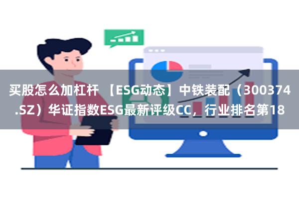 买股怎么加杠杆 【ESG动态】中铁装配（300374.SZ）华证指数ESG最新评级CC，行业排名第18