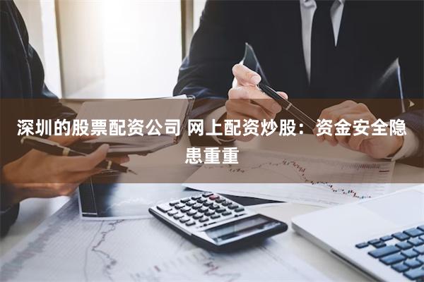 深圳的股票配资公司 网上配资炒股：资金安全隐患重重