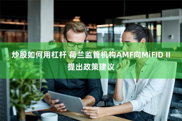 炒股如何用杠杆 荷兰监管机构AMF向MiFID II提出政策建议