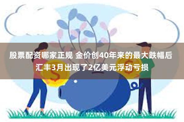 股票配资哪家正规 金价创40年来的最大跌幅后 汇丰3月出现了2亿美元浮动亏损