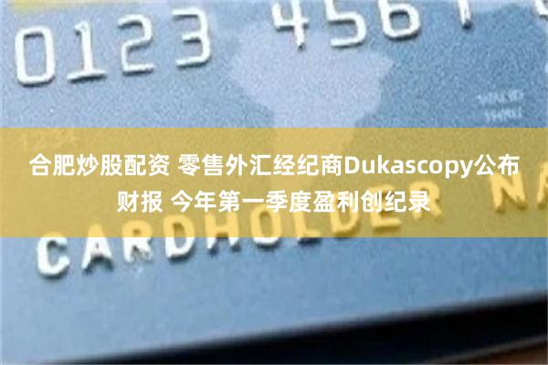 合肥炒股配资 零售外汇经纪商Dukascopy公布财报 今年第一季度盈利创纪录