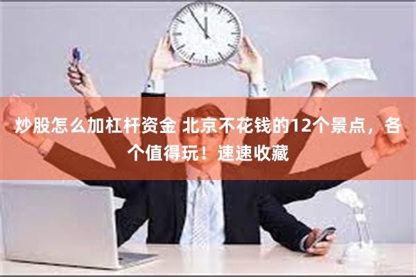 炒股怎么加杠杆资金 北京不花钱的12个景点，各个值得玩！速速收藏