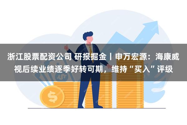 浙江股票配资公司 研报掘金丨申万宏源：海康威视后续业绩逐季好转可期，维持“买入”评级