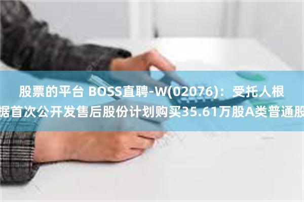 股票的平台 BOSS直聘-W(02076)：受托人根据首次公开发售后股份计划购买35.61万股A类普通股