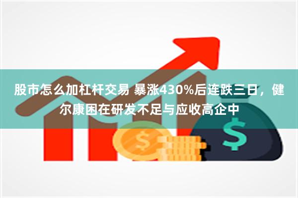 股市怎么加杠杆交易 暴涨430%后连跌三日，健尔康困在研发不足与应收高企中