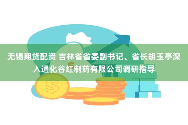 无锡期货配资 吉林省省委副书记、省长胡玉亭深入通化谷红制药有限公司调研指导