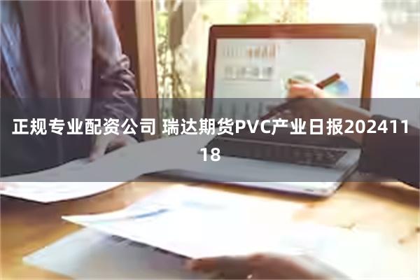 正规专业配资公司 瑞达期货PVC产业日报20241118