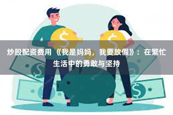 炒股配资费用 《我是妈妈，我要放假》：在繁忙生活中的勇敢