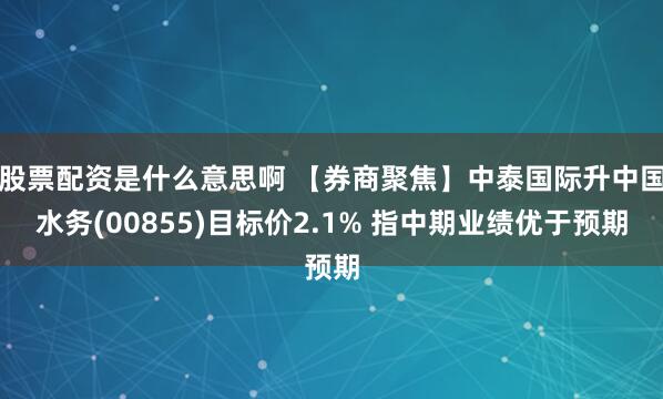 股票配资是什么意思啊 【券商聚焦】中泰国际升中国水务(00855)目标价2.1% 指中期业绩优于预期