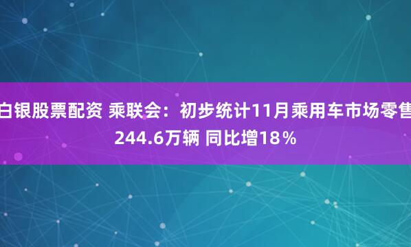 白银股票配资 乘联会：初步统计11月乘用车市场零售244.6万辆 同比增18％