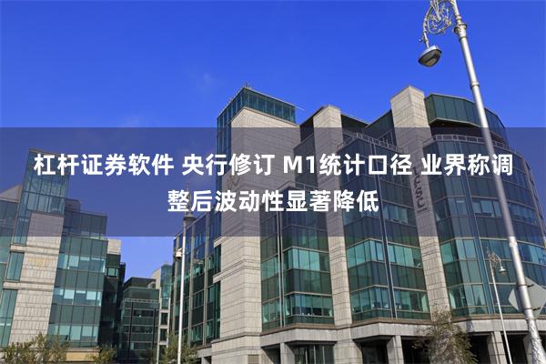 杠杆证券软件 央行修订 M1统计口径 业界称调整后波动性显著降低